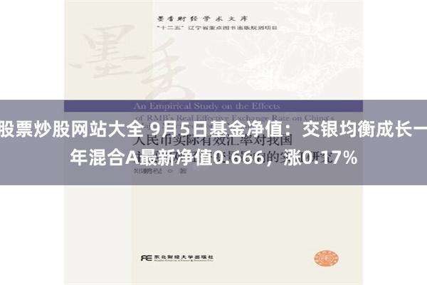 股票炒股网站大全 9月5日基金净值：交银均衡成长一年混合A最新净值0.666，涨0.17%