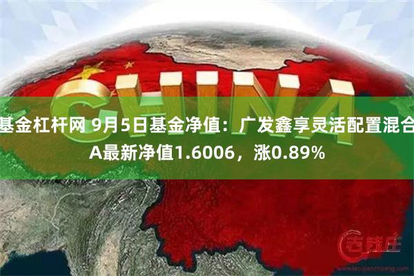 基金杠杆网 9月5日基金净值：广发鑫享灵活配置混合A最新净值1.6006，涨0.89%