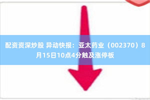 配资资深炒股 异动快报：亚太药业（002370）8月15日10点4分触及涨停板