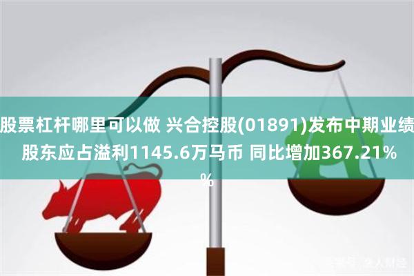 股票杠杆哪里可以做 兴合控股(01891)发布中期业绩 股东应占溢利1145.6万马币 同比增加367.21%