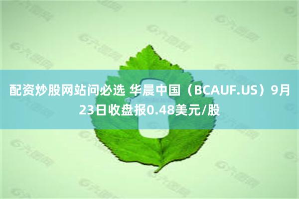 配资炒股网站问必选 华晨中国（BCAUF.US）9月23日收盘报0.48美元/股