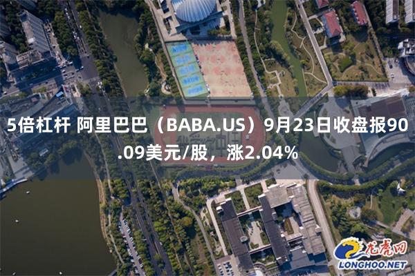 5倍杠杆 阿里巴巴（BABA.US）9月23日收盘报90.09美元/股，涨2.04%