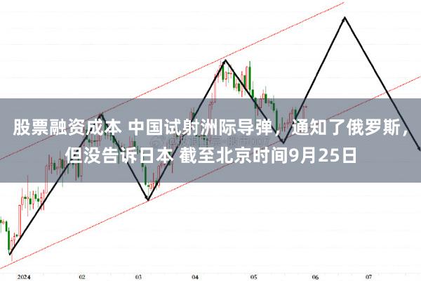 股票融资成本 中国试射洲际导弹，通知了俄罗斯，但没告诉日本 截至北京时间9月25日