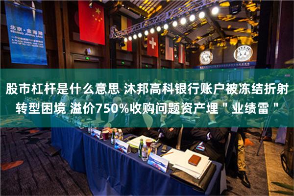 股市杠杆是什么意思 沐邦高科银行账户被冻结折射转型困境 溢价750%收购问题资产埋＂业绩雷＂