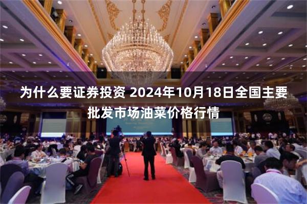 为什么要证券投资 2024年10月18日全国主要批发市场油菜价格行情