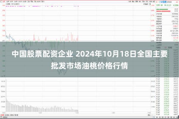 中国股票配资企业 2024年10月18日全国主要批发市场油桃价格行情