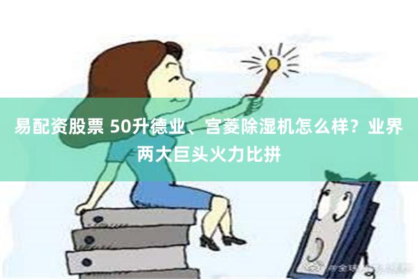 易配资股票 50升德业、宫菱除湿机怎么样？业界两大巨头火力比拼