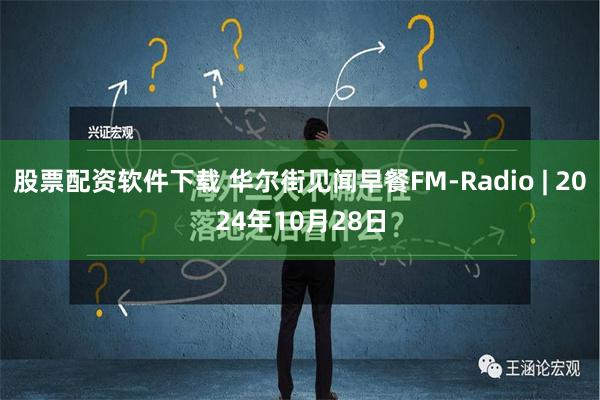 股票配资软件下载 华尔街见闻早餐FM-Radio | 2024年10月28日