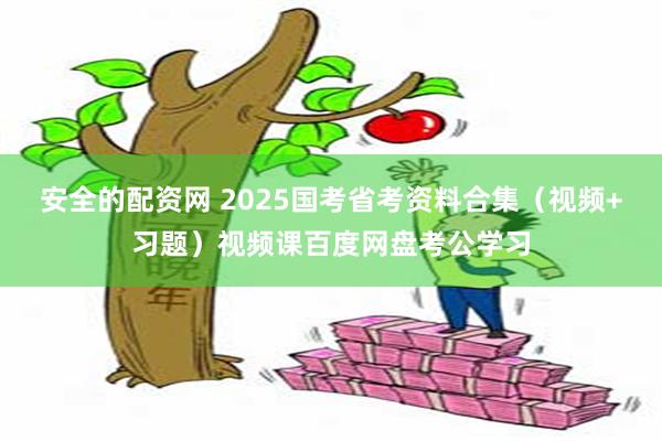 安全的配资网 2025国考省考资料合集（视频+习题）视频课百度网盘考公学习