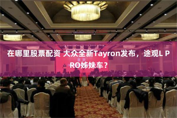 在哪里股票配资 大众全新Tayron发布，途观L PRO姊妹车？