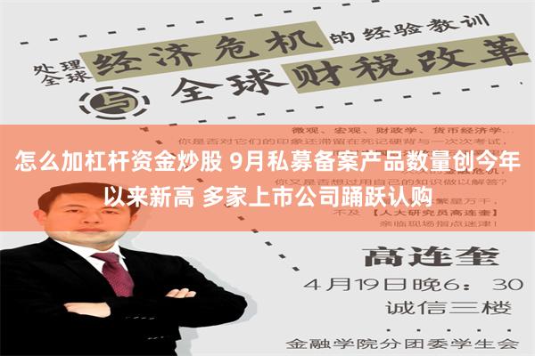 怎么加杠杆资金炒股 9月私募备案产品数量创今年以来新高 多家上市公司踊跃认购