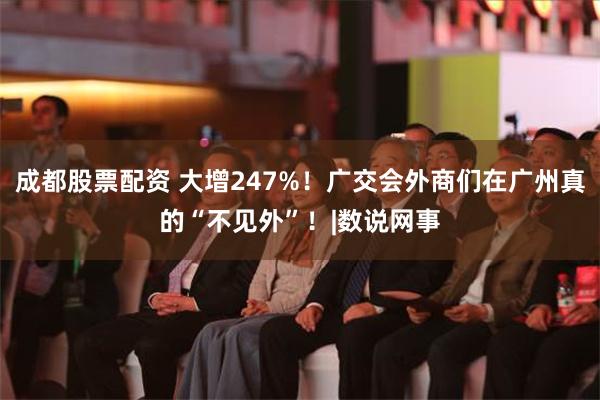 成都股票配资 大增247%！广交会外商们在广州真的“不见外”！|数说网事