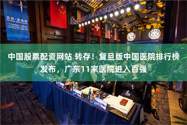 中国股票配资网站 转存！复旦版中国医院排行榜发布，广东11家医院进入百强