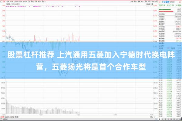 股票杠杆推荐 上汽通用五菱加入宁德时代换电阵营，五菱扬光将是首个合作车型
