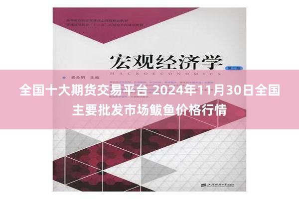 全国十大期货交易平台 2024年11月30日全国主要批发市场鲅鱼价格行情