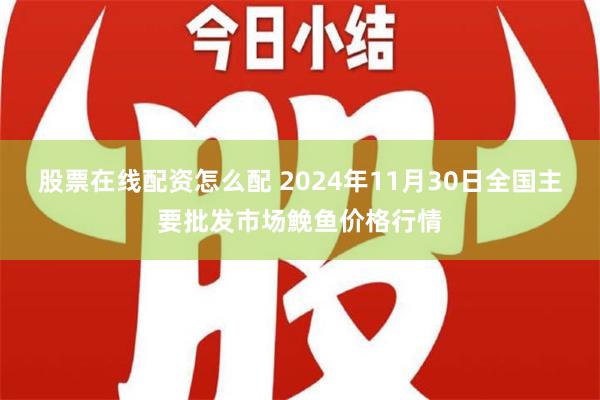 股票在线配资怎么配 2024年11月30日全国主要批发市场鮸鱼价格行情