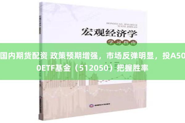 国内期货配资 政策预期增强，市场反弹明显，投A500ETF基金（512050）把握胜率