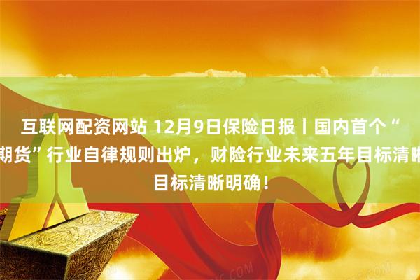 互联网配资网站 12月9日保险日报丨国内首个“保险+期货”行业自律规则出炉，财险行业未来五年目标清晰明确！