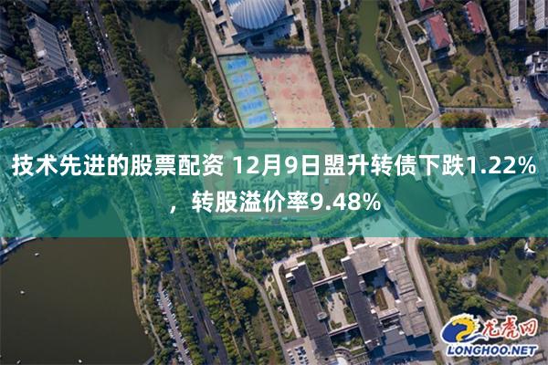 技术先进的股票配资 12月9日盟升转债下跌1.22%，转股溢价率9.48%