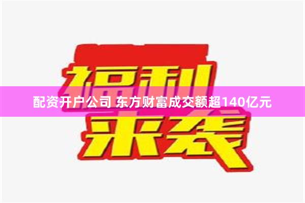 配资开户公司 东方财富成交额超140亿元