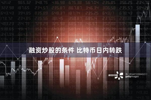 融资炒股的条件 比特币日内转跌