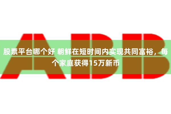 股票平台哪个好 朝鲜在短时间内实现共同富裕，每个家庭获得15万新币