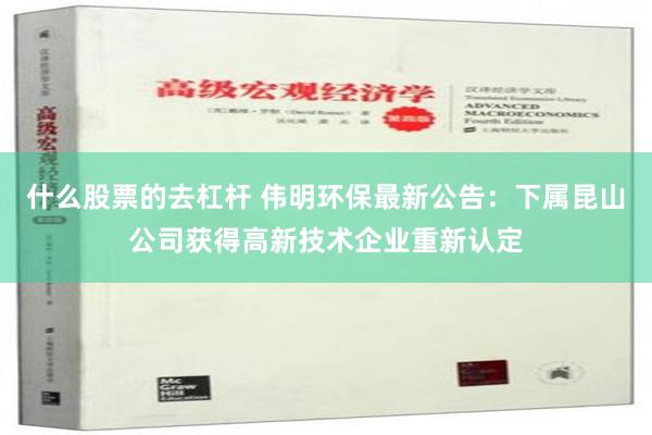 什么股票的去杠杆 伟明环保最新公告：下属昆山公司获得高新技术企业重新认定