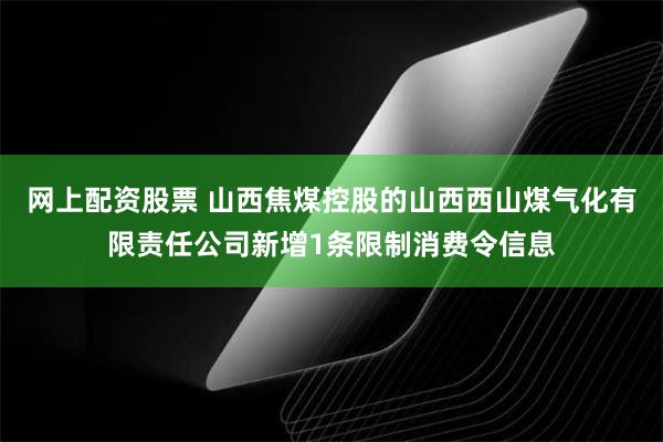 网上配资股票 山西焦煤控股的山西西山煤气化有限责任公司新增1条限制消费令信息