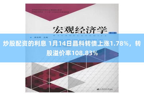 炒股配资的利息 1月14日晶科转债上涨1.78%，转股溢价率108.83%