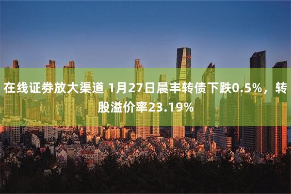 在线证劵放大渠道 1月27日晨丰转债下跌0.5%，转股溢价率23.19%