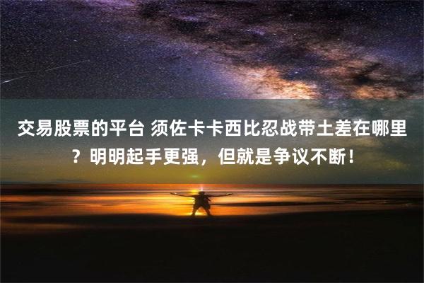 交易股票的平台 须佐卡卡西比忍战带土差在哪里？明明起手更强，但就是争议不断！