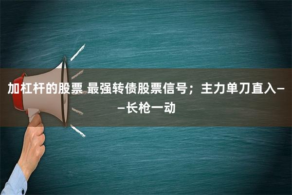 加杠杆的股票 最强转债股票信号；主力单刀直入——长枪一动