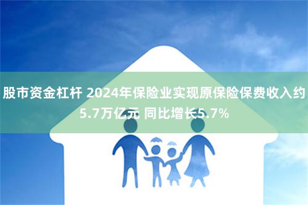 股市资金杠杆 2024年保险业实现原保险保费收入约5.7万亿元 同比增长5.7%