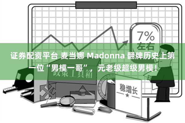 证券配资平台 麦当娜 Madonna 翻牌历史上第一位“男模一哥”，元老级超级男模！