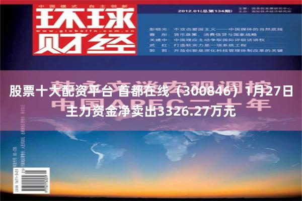 股票十大配资平台 首都在线（300846）1月27日主力资金净卖出3326.27万元